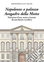 Napoleone a Palazzo Avogadro della Motta. Narrazioni d'arte, storia e fantasia da una dimora vercellese libro