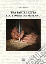 Tra santi e città. Luci e ombre del medioevo libro