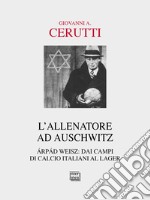 L'allenatore ad Auschwitz. Árpád Weisz: dai campi di calcio italiani al lager libro