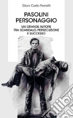 Pasolini personaggio. Un grande autore tra scandalo, persecuzione e successo