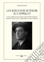 Lui solo non si tolse il cappello. Vita e impegno politico di Ettore Tibaldi, protagonista della Repubblica dell'Ossola libro