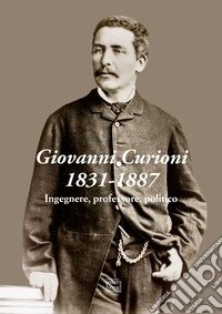 Giovanni Curioni 1831-1887. Ingegnere, professore, politico libro
