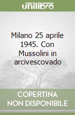 Milano 25 aprile 1945. Con Mussolini in arcivescovado libro