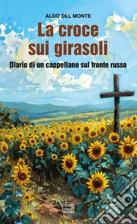 La croce sui girasoli. Diario di un cappellano sul fronte russo libro