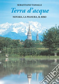 Terra d'acque. Novara, la pianura, il riso libro