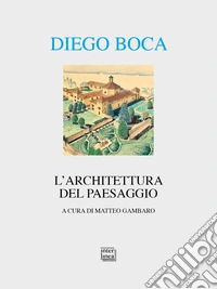 Diego Boca. L'architettura del paesaggio. Ediz. illustrata libro