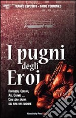 I pugni degli eroi. Robinson, Cerdan, Ali, Chavez... Con loro saliva sul ring una nazione libro