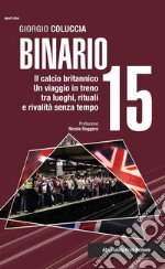 Binario 15. Il calcio britannico. Un viaggio in treno tra luoghi, rituali e rivalità senza tempo libro