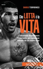 Che lotta è la vita. Emanuele Blandamura. Prima bullo, poi campione. Salvato da un nonno eroe libro