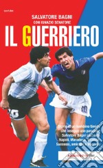 Il guerriero. Storia di un bambino timido che insegue una passione. Salvatore Bagni racconta Napoli, Maradona, il calcio. Successi, amicizie e tragedie