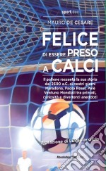 Felice di essere preso a calci. Il pallone racconta la sua storia dal 2500 a.C. ai giorni nostri. Maradona, Paolo Rossi, Pelé: ventuno mondiali tra primati, curiosità e divertenti aneddoti libro