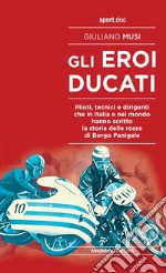 Gli eroi Ducati. Piloti, tecnici e dirigenti che in Italia e nel mondo hanno scritto la storia delle rosse di Borgo Panigale