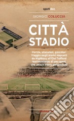 Città stadio. Partite, allenatori, giocatori. Viaggio negli storici impianti da Highbury all'Old Trafford, testimonianze di uno sport che unisce intere generazioni libro