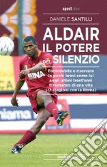 Aldair. Il potere del silenzio. Formidabile e riservato. In pochi bravi come lui negli ultimi trent'anni. Il romanzo di una vita (13 stagioni con la Roma)