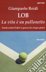 Lob. La vita è un pallonetto. Tennis contro Padel: la guerra dei cinque giorni libro