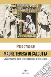 Madre Teresa di Calcutta. La spiritualità della contemplazione e dell'azione libro