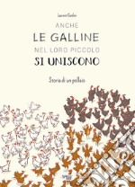 Anche le galline nel loro piccolo si uniscono. Storia di un pollaio. Ediz. a colori