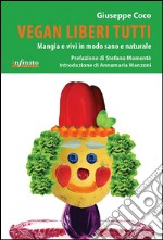 Vegan liberi tutti. Mangia e vivi in modo sano e naturale libro