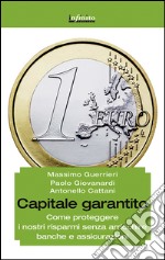 Capitale garantito. Come proteggere i nostri risparmi senza arricchire banche e assicurazioni libro