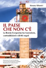 Il paese che non c'è. La Bosnia Erzegovina tra transizione, contraddizioni e diritti negati libro