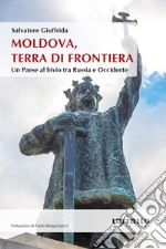 Moldova, terra di frontiera. Un Paese al bivio tra Russia e Occidente libro