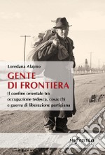 Gente di frontiera. Il confine orientale tra occupazione tedesca, cosacchi e guerra di liberazione partigiana libro