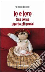 Io e loro. Una donna guarda gli uomini libro