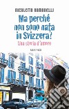 Ma perché non sono nata in Svizzera? Una storia d'amore libro di Romanelli Nicoletta