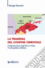 La tragedia del confine orientale. L'italianizzazione degli Slavi, le foibe, l'esodo giuliano-dalmata libro