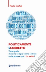 Politicamente scorretto. Tutto quello che avrei sempre voluto scrivere e che prima o poi... ho scritto! libro