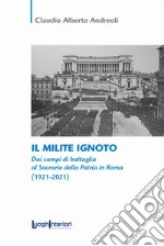 Il milite ignoto. Dai campi di battaglia al Sacrario della Patria in Roma (1921-2021) libro