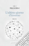 L'ultimo giorno d'inverno libro di Pellegrini Fabio