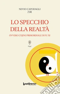 Lo specchio della realtà. Ovvero l'Yijing primordiale di Fu Xi libro