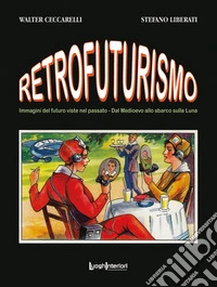 Retrofuturismo. Immagini del futuro viste nel passato. Dal Medioevo allo sbarco sulla Luna