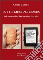 Tutti i libri del mondo. Dalla tavoletta di argilla alla tavoletta elettronica libro