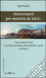 «Governarsi per Mastrìa de Laici». L'arciconfraternita e la chiesa di Santa Maria della Catena in Napoli libro