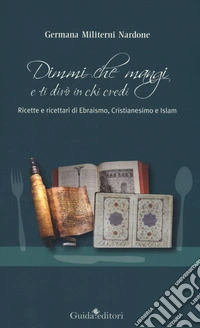 Dimmi che mangi e ti dirò in chi credi. Ricette e ricettari di ebraismo, cristianesimo e islam libro