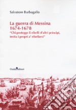 La guerra di Messina 1674-1678. «Chi protegge li ribelli d'altri principi, invita i propri a' ribellarsi» libro