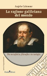 La ragione galileiana del mondo. Tra metafisica, filosofia e tecnologia libro