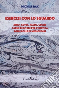 Esercizi con lo sguardo. Xero, copia, falso, clone. Carne digitale per l'estetica delle folle di Mediopolis libro