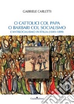 O cattolici col papa o barbari col socialismo. L'antisocialismo in Italia (1849-1899) libro