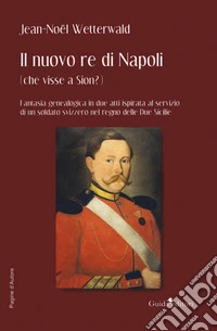 Il nuovo re di Napoli (che visse a Sion?) Fantasia genealogica in due atti ispirata al servizio di un soldato svizzero nel regno delle Due Sicilie libro