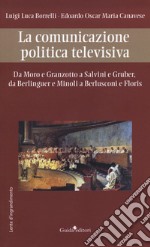 La comunicazione politica televisiva. Da Moro e Granzotto a Salvini e Gruber, da Berliguer e Minoli a Berlusconi e Floris