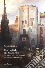 Una capitale del XIX secolo. La cultura letteraria a Napoli tra Europa e Nuova Italia libro