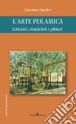 L'arte per amica. Letterati, musicisti e pittori libro