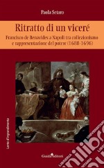 Ritratto di un viceré. Francesco de Benavides a Napoli tra collezionismo e rappresentazione del potere (1688-1696) libro