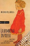 La bambina in rosso. Egon Schiele visto dalle sue donne e dai contemporanei libro di Della Rocca Antonio