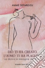 Dio ti ha creato, l'uomo ti ha plagiato. La donna a immagine dell'uomo