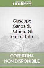 Giuseppe Garibaldi. Patrioti. Gli eroi d'Italia libro