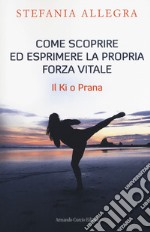 Come scoprire ed esprimere la propria forza vitale. Il Ki o Prana